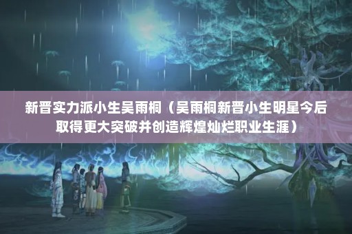 新晋实力派小生吴雨桐（吴雨桐新晋小生明星今后取得更大突破并创造辉煌灿烂职业生涯）