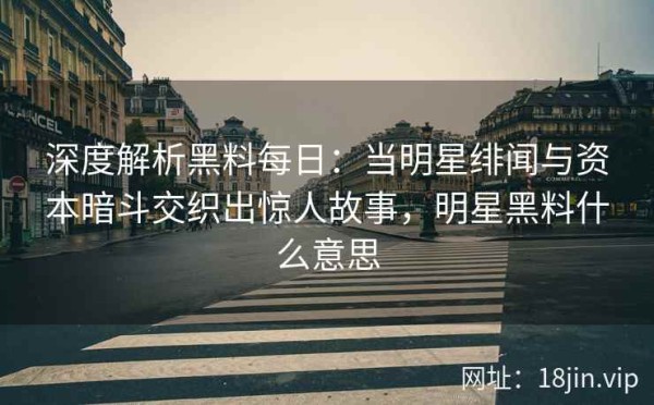 深度解析黑料每日：当明星绯闻与资本暗斗交织出惊人故事，明星黑料什么意思