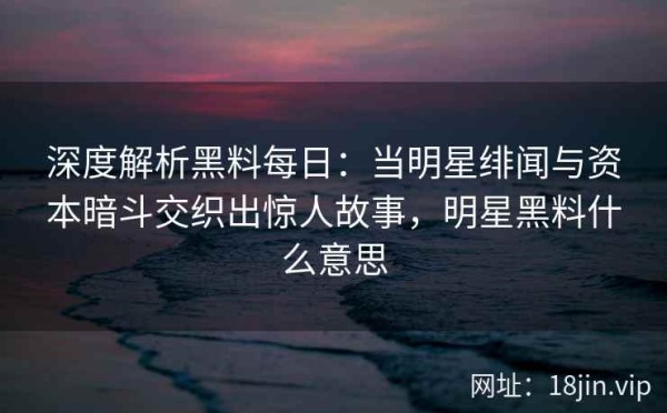 深度解析黑料每日：当明星绯闻与资本暗斗交织出惊人故事，明星黑料什么意思