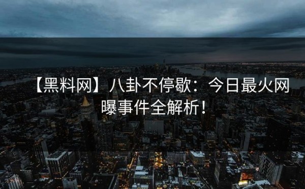 【黑料网】八卦不停歇：今日最火网曝事件全解析！