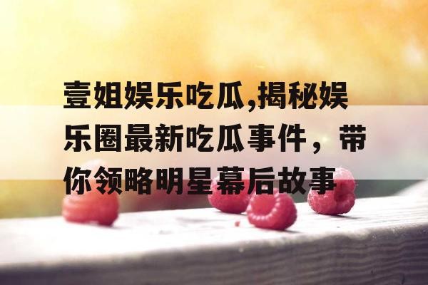 壹姐娱乐吃瓜,揭秘娱乐圈最新吃瓜事件，带你领略明星幕后故事