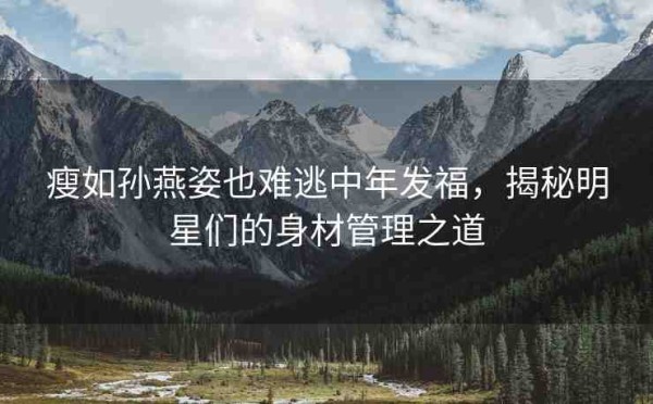 瘦如孙燕姿也难逃中年发福，揭秘明星们的身材管理之道