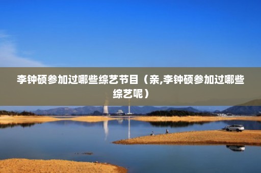 李钟硕参加过哪些综艺节目（亲,李钟硕参加过哪些综艺呢）
