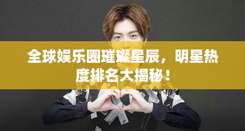 全球娱乐圈璀璨星辰，明星热度排名大揭秘！