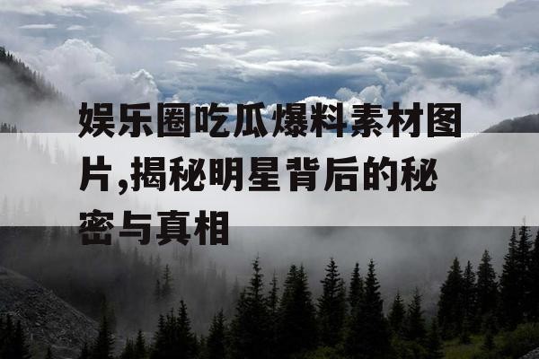 娱乐圈吃瓜爆料素材图片,揭秘明星背后的秘密与真相