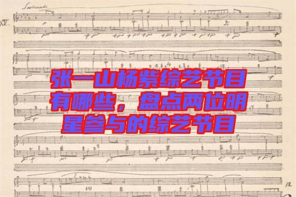 张一山杨紫综艺节目有哪些，盘点两位明星参与的综艺节目