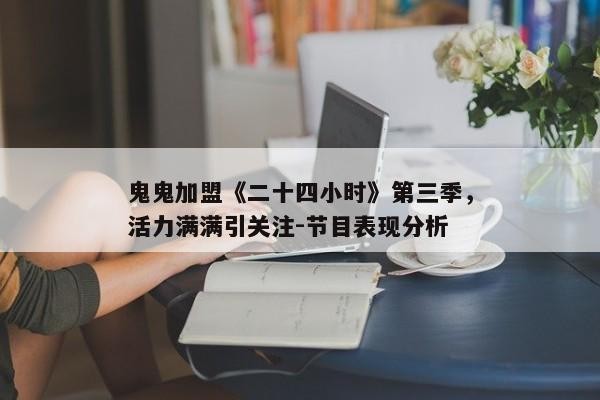 鬼鬼加盟《二十四小时》第三季，活力满满引关注-节目表现分析