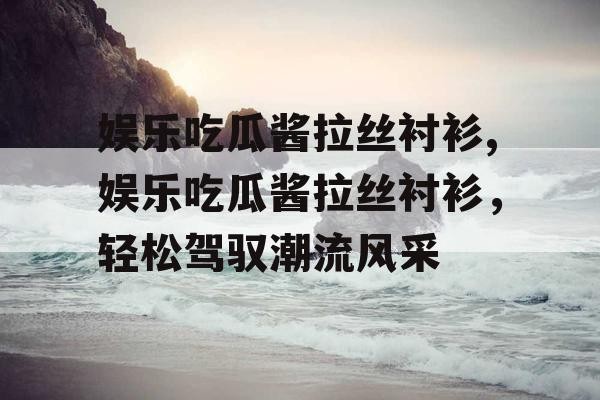 娱乐吃瓜酱拉丝衬衫,娱乐吃瓜酱拉丝衬衫，轻松驾驭潮流风采