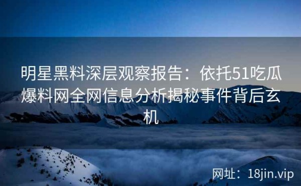 明星黑料深层观察报告：依托51吃瓜爆料网全网信息分析揭秘事件背后玄机