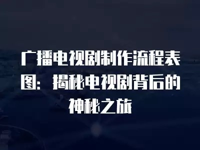 广播电视剧制作流程表图：揭秘电视剧背后的神秘之旅
