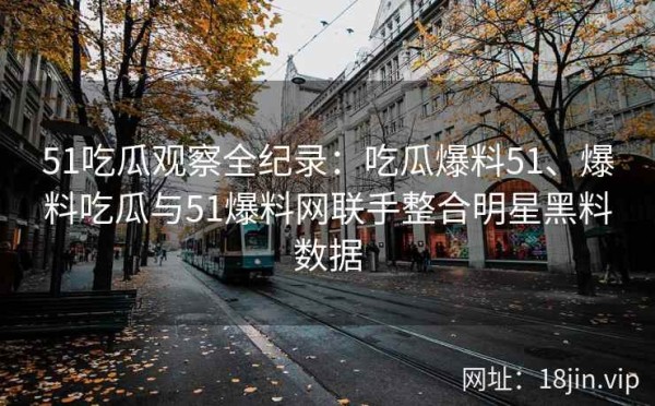 51吃瓜观察全纪录：吃瓜爆料51、爆料吃瓜与51爆料网联手整合明星黑料数据