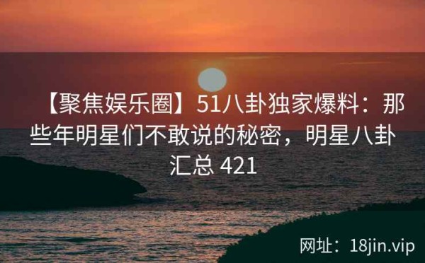 【聚焦娱乐圈】51八卦独家爆料：那些年明星们不敢说的秘密，<a target=