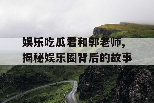 娱乐吃瓜君和郭老师,揭秘娱乐圈背后的故事