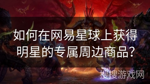 如何在网易星球上获得明星的专属周边商品？