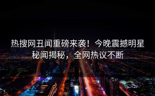 热搜网丑闻重磅来袭！今晚震撼明星秘闻揭秘，全网热议不断
