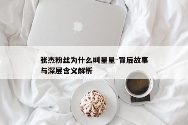 张杰粉丝为什么叫星星-背后故事与深层含义解析