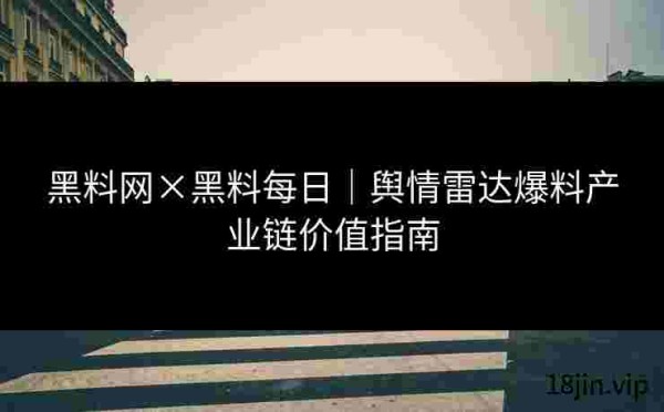 黑料网×黑料每日｜舆情雷达爆料产业链价值指南