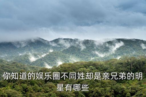 你知道的娱乐圈不同姓却是亲兄弟的明星有哪些