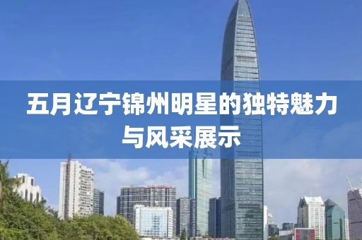 五月辽宁锦州明星的独特魅力与风采展示