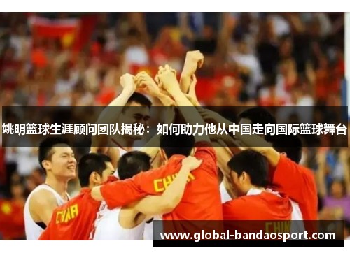 姚明篮球生涯顾问团队揭秘：如何助力他从中国走向国际篮球舞台