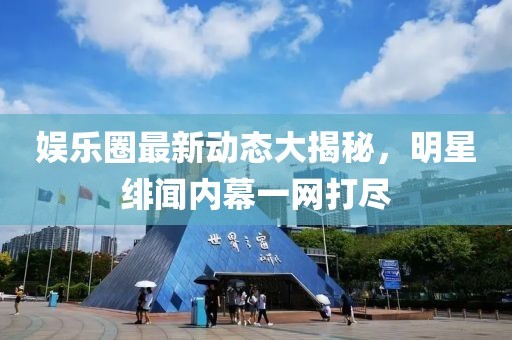 娱乐圈最新动态大揭秘，明星绯闻内幕一网打尽