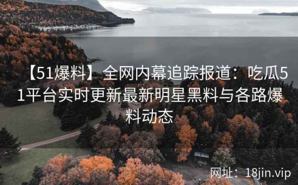 【51爆料】全网内幕追踪报道：吃瓜51平台实时更新最新明星黑料与各路爆料动态 第2张