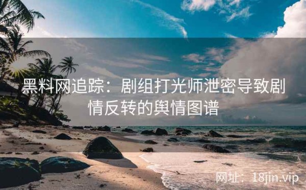 黑料网追踪：剧组打光师泄密导致剧情反转的舆情图谱 第2张
