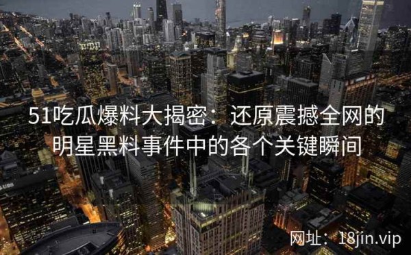 51吃瓜爆料大揭密：还原震撼全网的明星黑料事件中的各个关键瞬间