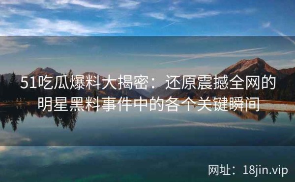 51吃瓜爆料大揭密：还原震撼全网的明星黑料事件中的各个关键瞬间