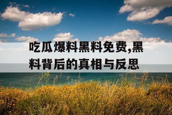 吃瓜爆料黑料免费,黑料背后的真相与反思