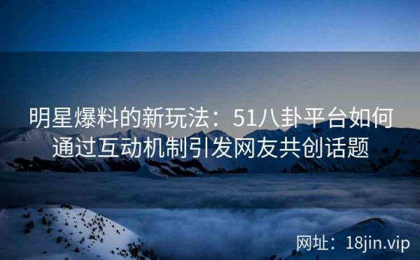 明星爆料的新玩法：51八卦平台如何通过互动机制引发网友共创话题