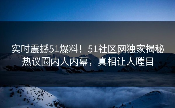 实时震撼51爆料!51社区网独家揭秘热议圈内人内幕,真相让人瞠目