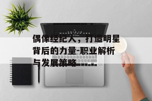 偶像经纪人，打造明星背后的力量-职业解析与发展策略