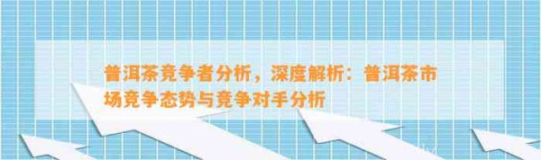 普洱茶竞争者分析，深度解析：普洱茶市场竞争态势与竞争对手分析