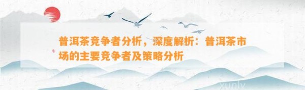 普洱茶竞争者分析，深度解析：普洱茶市场的主要竞争者及策略分析