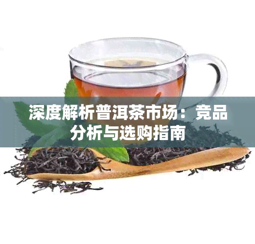 深度解析普洱茶市场：竞品分析与选购指南