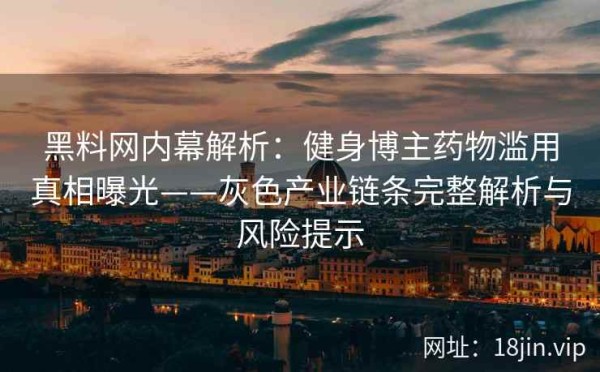 黑料网内幕解析：健身博主药物滥用真相曝光——灰色产业链条完整解析与风险提示 第1张