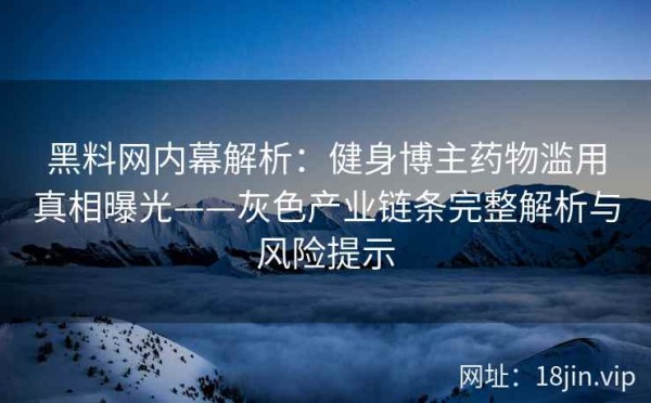 黑料网内幕解析：健身博主药物滥用真相曝光——灰色产业链条完整解析与风险提示 第2张