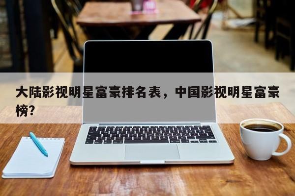 大陆影视明星富豪排名表，中国影视明星富豪榜？-第1张图片