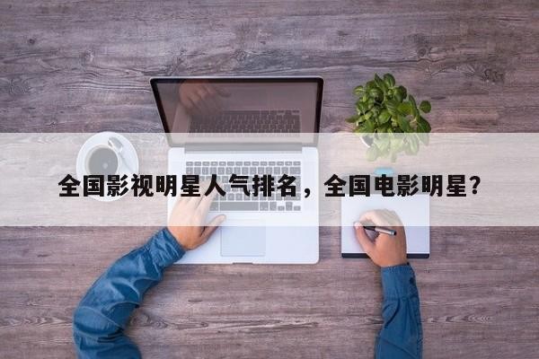 全国影视明星人气排名，全国电影明星？