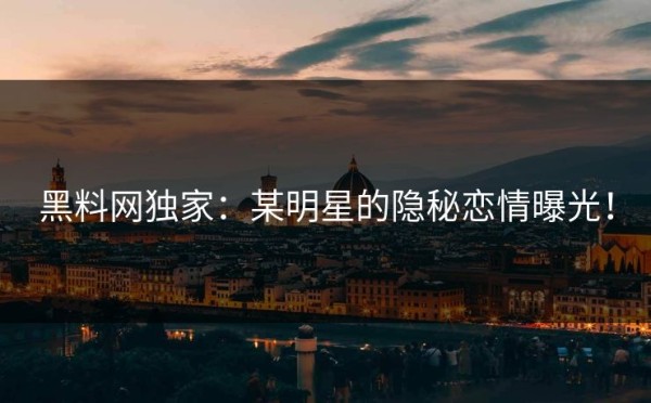 黑料网独家：某明星的隐秘恋情曝光！