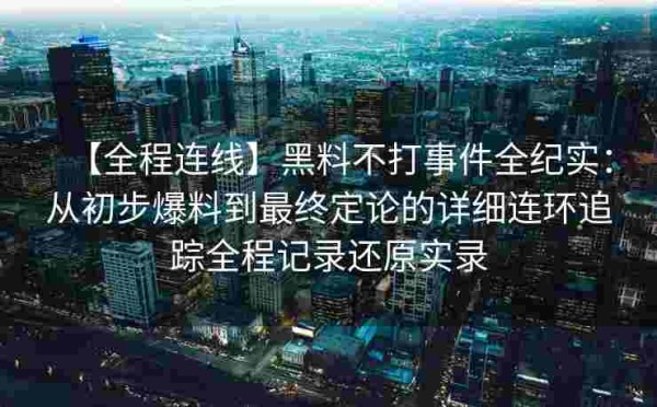 【全程连线】黑料不打事件全纪实：从初步爆料到最终定论的详细连环追踪全程记录还原实录