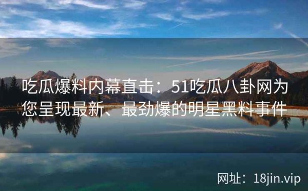 吃瓜爆料内幕直击：51吃瓜八卦网为您呈现最新、最劲爆的明星黑料事件