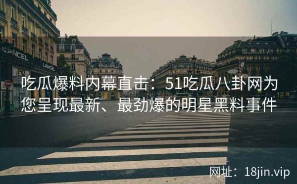 吃瓜爆料内幕直击：51吃瓜八卦网为您呈现最新、最劲爆的明星黑料事件