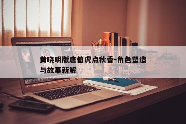 黄晓明版唐伯虎点秋香-角色塑造与故事新解