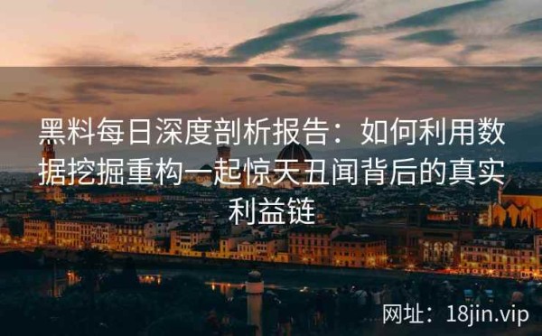 黑料每日深度剖析报告：如何利用数据挖掘重构一起惊天丑闻背后的真实利益链