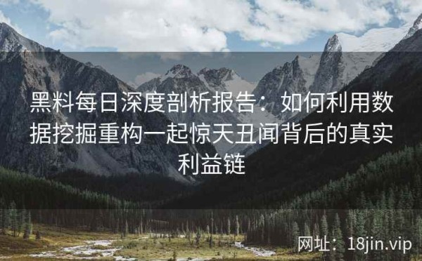 黑料每日深度剖析报告：如何利用数据挖掘重构一起惊天丑闻背后的真实利益链