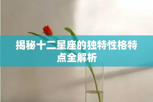 揭秘十二星座的独特性格特点全解析