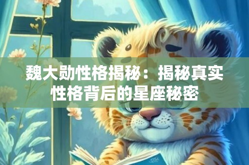 魏大勋性格揭秘：揭秘真实性格背后的星座秘密
