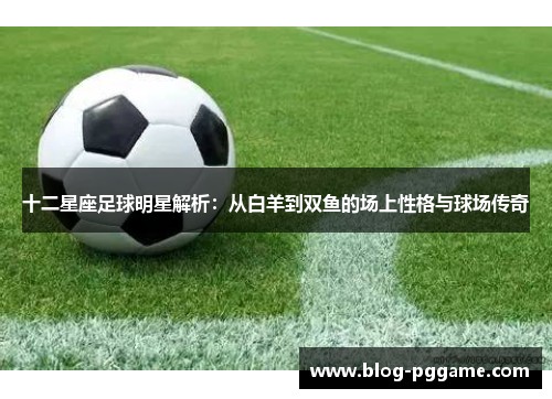 十二星座足球明星解析：从白羊到双鱼的场上性格与球场传奇